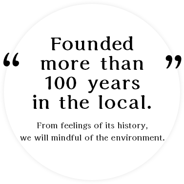 Founded more than 100 years in the local. From feelings of its history, we will mindful of the environment.