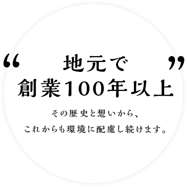 地元で創業100年以上。その歴史と想いから、これからも環境に配慮し続けます。